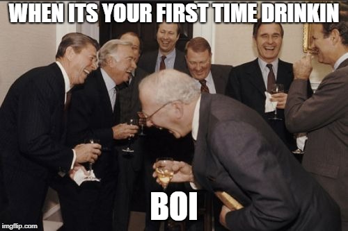 Laughing Men In Suits Meme | WHEN ITS YOUR FIRST TIME DRINKIN; BOI | image tagged in memes,laughing men in suits | made w/ Imgflip meme maker