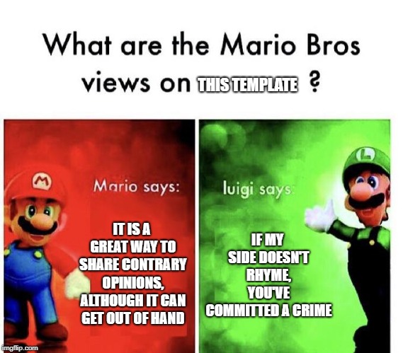 Mario Bros Views | THIS TEMPLATE; IT IS A GREAT WAY TO SHARE CONTRARY OPINIONS, ALTHOUGH IT CAN GET OUT OF HAND; IF MY SIDE DOESN'T RHYME, YOU'VE COMMITTED A CRIME | image tagged in mario bros views | made w/ Imgflip meme maker