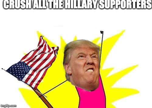 X All The Y | CRUSH ALL THE HILLARY SUPPORTERS | image tagged in memes,x all the y | made w/ Imgflip meme maker