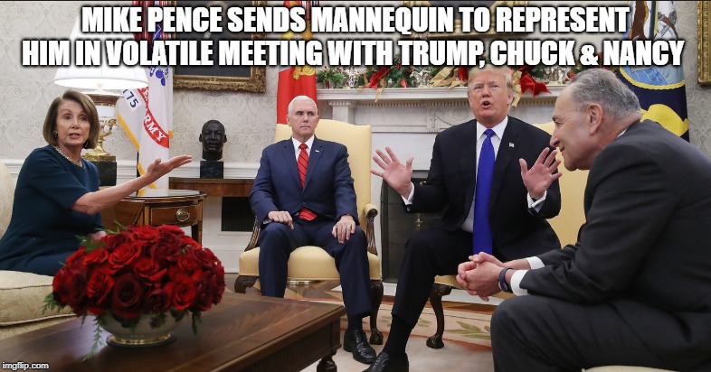 BOMBS AWAY!!! | MIKE PENCE SENDS MANNEQUIN TO REPRESENT HIM IN VOLATILE MEETING WITH TRUMP, CHUCK & NANCY | image tagged in mike pence,president trump,nancy pelosi,chuck schumer,white house | made w/ Imgflip meme maker
