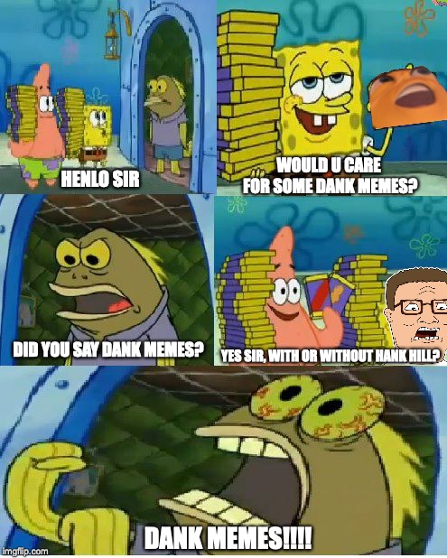 Chocolate Spongebob | WOULD U CARE FOR SOME DANK MEMES? HENLO SIR; DID YOU SAY DANK MEMES? YES SIR, WITH OR WITHOUT HANK HILL? DANK MEMES!!!! | image tagged in memes,chocolate spongebob | made w/ Imgflip meme maker