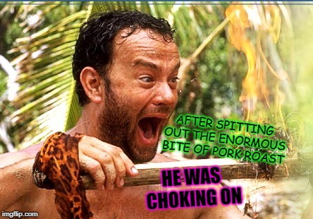 Castaway Fire | AFTER SPITTING OUT THE ENORMOUS BITE OF PORK ROAST; HE WAS CHOKING ON | image tagged in memes,castaway fire | made w/ Imgflip meme maker