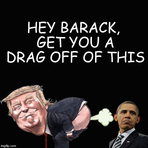 toke on this | HEY BARACK, GET YOU A DRAG OFF OF THIS | image tagged in fart,trump | made w/ Imgflip meme maker
