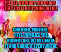 PLEASE, DO WHAT YOU CANNA THEY LOST EVERYTHING IN FIRE; CHILDREN, PARENTS, PETS, FAMILIES THE HIGHEST ART IS LOVE, MAKE IT AND SHARE IT EVERYWHERE | image tagged in the highest art of all is love | made w/ Imgflip meme maker