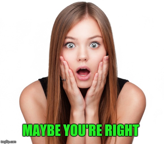 Craziness Shocked Female | MAYBE YOU'RE RIGHT | image tagged in craziness shocked female | made w/ Imgflip meme maker