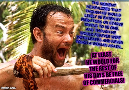 Castaway Fire Meme | THE MOMENT HE REALIZED THAT THOUGH HE WOULD LIKELY BE EATEN BY PREDATORS OR STARVE TRYING TO BE ONE, AND THOUGH HE WOULD FOREVER WIPE WITH LEAVES AND NEVER TOUCH A WOMAN AGAIN... AT LEAST HE WOULD FOR THE REST OF HIS DAYS BE FREE OF COMMERCIALS! | image tagged in memes,castaway fire | made w/ Imgflip meme maker