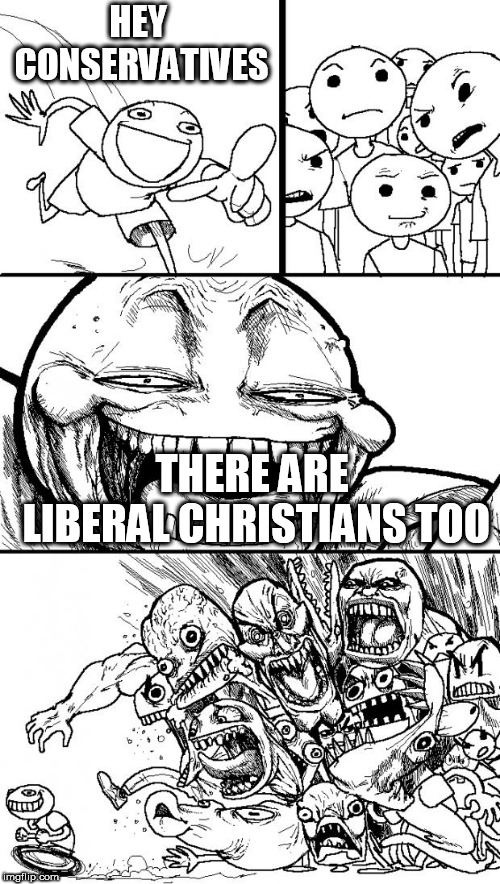 Hey Internet | HEY CONSERVATIVES; THERE ARE LIBERAL CHRISTIANS TOO | image tagged in memes,hey internet,conservative,liberal,christian,christians | made w/ Imgflip meme maker