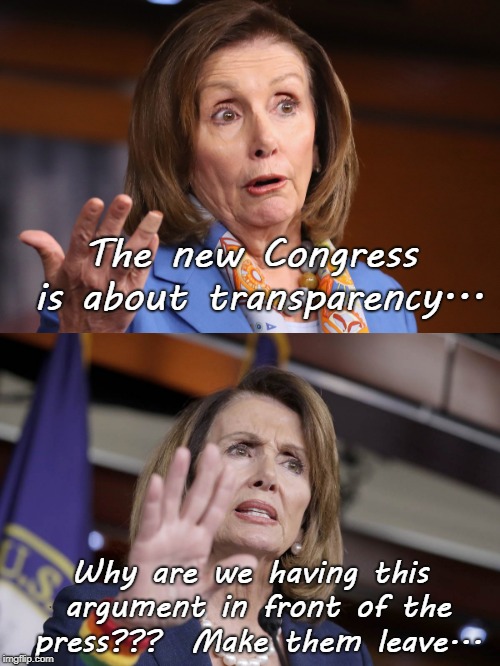 Typical... | The new Congress is about transparency... Why are we having this argument in front of the press???  Make them leave... | image tagged in pelosi,congress,transparent,oppression,leave | made w/ Imgflip meme maker
