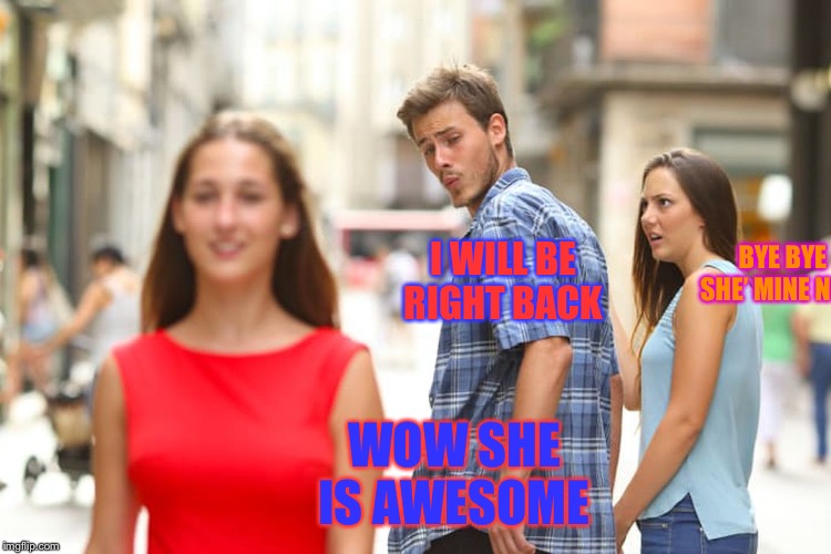 Distracted Boyfriend | BYE BYE SHE’ MINE NOW; I WILL BE RIGHT BACK; WOW SHE IS AWESOME | image tagged in memes,distracted boyfriend | made w/ Imgflip meme maker