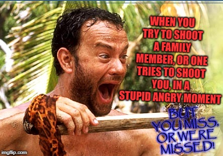 Castaway Fire Meme | WHEN YOU TRY TO SHOOT A FAMILY MEMBER, OR ONE TRIES TO SHOOT YOU, IN A STUPID ANGRY MOMENT; BUT YOU MISS, OR WERE MISSED! | image tagged in memes,castaway fire | made w/ Imgflip meme maker
