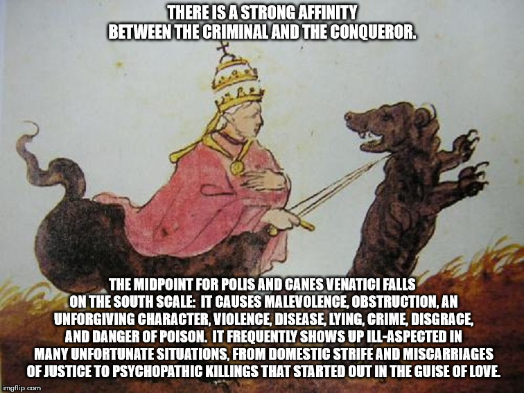 Might is Right evil. | THERE IS A STRONG AFFINITY BETWEEN THE CRIMINAL AND THE CONQUEROR. THE MIDPOINT FOR POLIS AND CANES VENATICI FALLS ON THE SOUTH SCALE:  IT CAUSES MALEVOLENCE, OBSTRUCTION, AN UNFORGIVING CHARACTER, VIOLENCE, DISEASE, LYING, CRIME, DISGRACE, AND DANGER OF POISON.  IT FREQUENTLY SHOWS UP ILL-ASPECTED IN MANY UNFORTUNATE SITUATIONS, FROM DOMESTIC STRIFE AND MISCARRIAGES OF JUSTICE TO PSYCHOPATHIC KILLINGS THAT STARTED OUT IN THE GUISE OF LOVE. | image tagged in plate 38,evil,psychopathy,criminal,might is right,conqueror | made w/ Imgflip meme maker