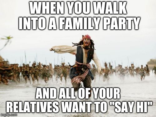 Jack Sparrow Being Chased | WHEN YOU WALK INTO A FAMILY PARTY; AND ALL OF YOUR RELATIVES WANT TO "SAY HI" | image tagged in memes,jack sparrow being chased | made w/ Imgflip meme maker
