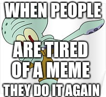 Dabbing Squidward | WHEN PEOPLE; ARE TIRED OF A MEME; THEY DO IT AGAIN | image tagged in dabbing squidward | made w/ Imgflip meme maker