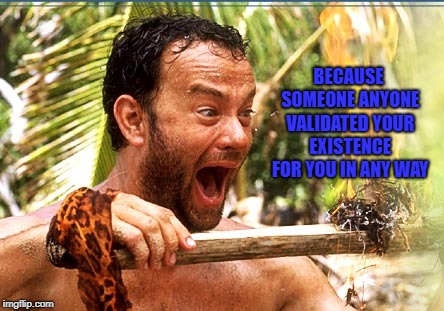 Castaway Fire | BECAUSE SOMEONE ANYONE VALIDATED YOUR EXISTENCE FOR YOU IN ANY WAY | image tagged in memes,castaway fire | made w/ Imgflip meme maker
