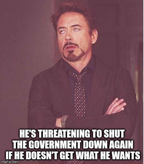 Face You Make Robert Downey Jr | HE'S THREATENING TO SHUT THE GOVERNMENT DOWN AGAIN IF HE DOESN'T GET WHAT HE WANTS | image tagged in memes,face you make robert downey jr | made w/ Imgflip meme maker