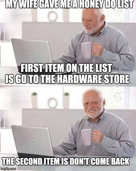 Hide the Pain Harold Meme | MY WIFE GAVE ME A HONEY DO LIST; FIRST ITEM ON THE LIST IS GO TO THE HARDWARE STORE; THE SECOND ITEM IS DON'T COME BACK | image tagged in memes,hide the pain harold | made w/ Imgflip meme maker