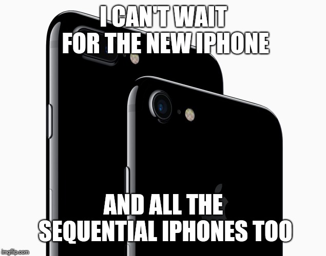 iPhone 7 | I CAN'T WAIT FOR THE NEW IPHONE; AND ALL THE SEQUENTIAL IPHONES TOO | image tagged in iphone 7 | made w/ Imgflip meme maker