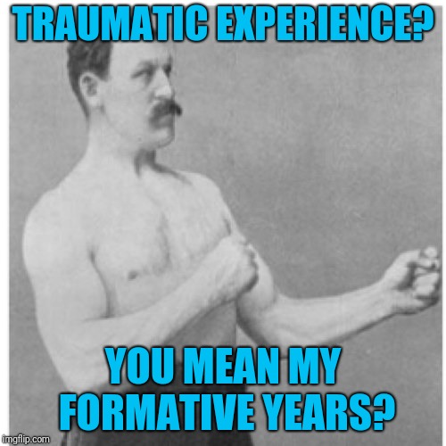 What used to build character now causes therapy | TRAUMATIC EXPERIENCE? YOU MEAN MY FORMATIVE YEARS? | image tagged in memes,overly manly man | made w/ Imgflip meme maker