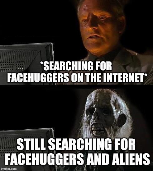 I'll Just Wait Here | *SEARCHING FOR FACEHUGGERS ON THE INTERNET*; STILL SEARCHING FOR FACEHUGGERS AND ALIENS | image tagged in memes,ill just wait here | made w/ Imgflip meme maker