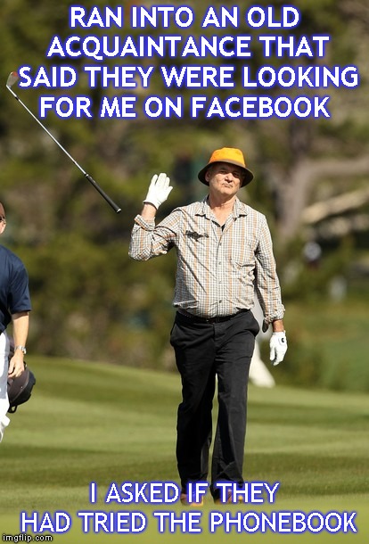 They never called |  RAN INTO AN OLD ACQUAINTANCE THAT SAID THEY WERE LOOKING FOR ME ON FACEBOOK; I ASKED IF THEY HAD TRIED THE PHONEBOOK | image tagged in memes,bill murray golf | made w/ Imgflip meme maker