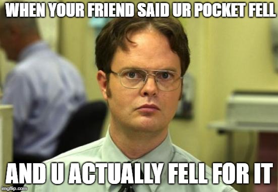 Dwight Schrute Meme | WHEN YOUR FRIEND SAID UR POCKET FELL; AND U ACTUALLY FELL FOR IT | image tagged in memes,dwight schrute | made w/ Imgflip meme maker