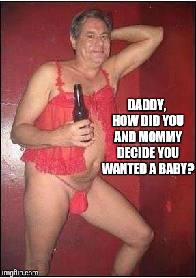 gay drunk dad | DADDY, HOW DID YOU AND MOMMY DECIDE YOU WANTED A BABY? | image tagged in gay drunk dad | made w/ Imgflip meme maker
