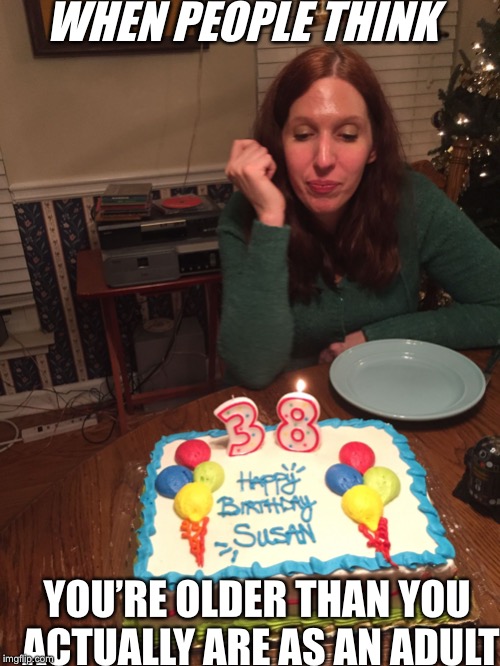WHEN PEOPLE THINK; YOU’RE OLDER THAN YOU ACTUALLY ARE AS AN ADULT | image tagged in dramatic cake mom | made w/ Imgflip meme maker