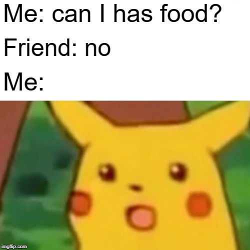 Surprised Pikachu | Me: can I has food? Friend: no; Me: | image tagged in memes,surprised pikachu | made w/ Imgflip meme maker