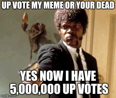 Say That Again I Dare You | UP VOTE MY MEME OR YOUR DEAD; YES NOW I HAVE 5,000,000 UP VOTES | image tagged in memes,say that again i dare you | made w/ Imgflip meme maker