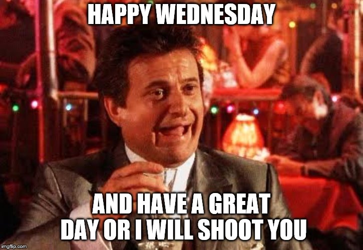 happy wednesday | HAPPY WEDNESDAY; AND HAVE A GREAT DAY OR I WILL SHOOT YOU | image tagged in joe pesci goodfellas,memes,meme,funny memes,funny meme,joe pesci | made w/ Imgflip meme maker