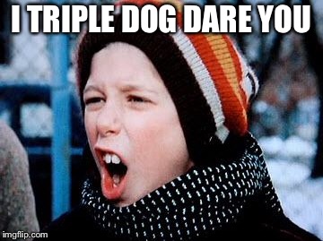 Triple Dog Dare | I TRIPLE DOG DARE YOU | image tagged in triple dog dare | made w/ Imgflip meme maker
