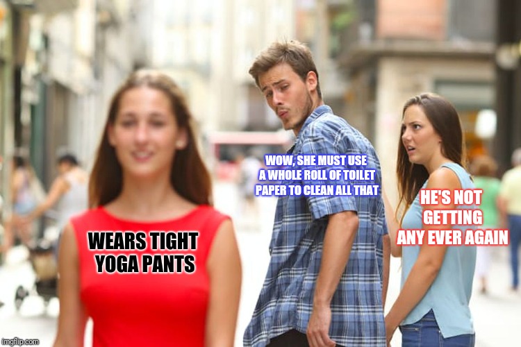 Distracted Boyfriend | WOW, SHE MUST USE A WHOLE ROLL OF TOILET PAPER TO CLEAN ALL THAT; HE'S NOT GETTING ANY EVER AGAIN; WEARS TIGHT YOGA PANTS | image tagged in memes,distracted boyfriend | made w/ Imgflip meme maker