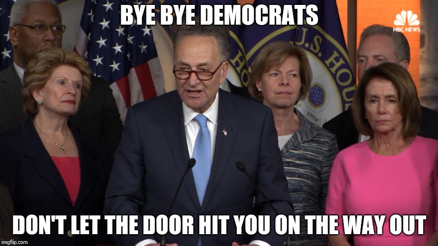 Democrat congressmen | BYE BYE DEMOCRATS DON'T LET THE DOOR HIT YOU ON THE WAY OUT | image tagged in democrat congressmen | made w/ Imgflip meme maker