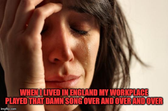 First World Problems Meme | WHEN I LIVED IN ENGLAND MY WORKPLACE PLAYED THAT DAMN SONG OVER AND OVER AND OVER | image tagged in memes,first world problems | made w/ Imgflip meme maker