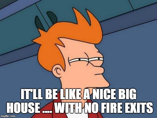 Futurama Fry Meme | IT'LL BE LIKE A NICE BIG HOUSE .... WITH NO FIRE EXITS | image tagged in memes,futurama fry | made w/ Imgflip meme maker