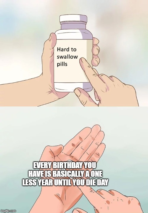 Hard To Swallow Pills Meme | EVERY BIRTHDAY YOU HAVE IS BASICALLY A ONE LESS YEAR UNTIL YOU DIE DAY | image tagged in memes,hard to swallow pills | made w/ Imgflip meme maker