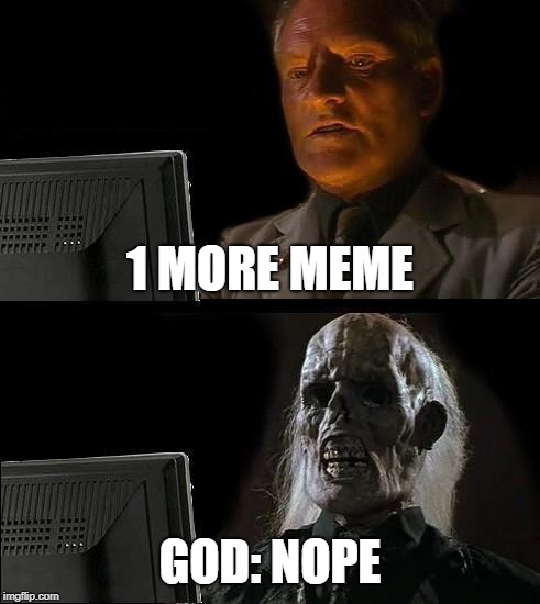 I'll Just Wait Here Meme | 1 MORE MEME; GOD: NOPE | image tagged in memes,ill just wait here | made w/ Imgflip meme maker