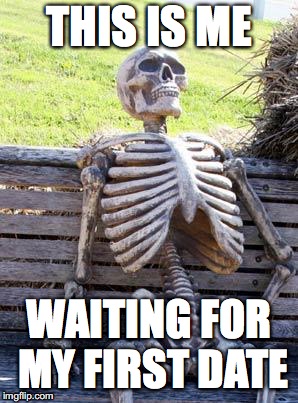 Waiting Skeleton | THIS IS ME; WAITING FOR MY FIRST DATE | image tagged in memes,waiting skeleton | made w/ Imgflip meme maker