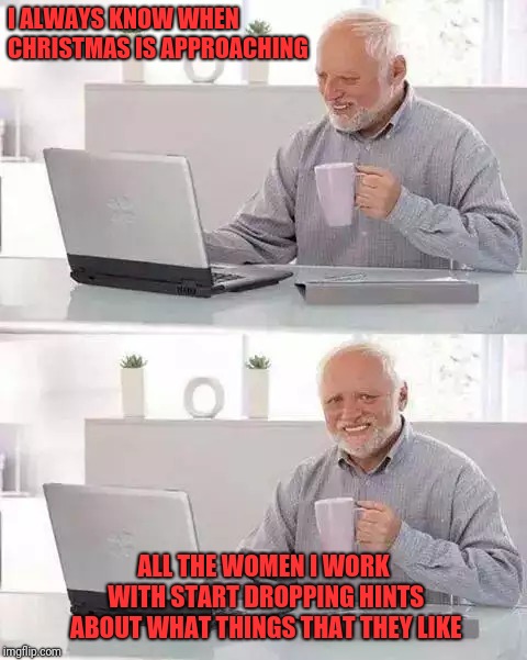 Hide the Pain Harold | I ALWAYS KNOW WHEN CHRISTMAS IS APPROACHING; ALL THE WOMEN I WORK WITH START DROPPING HINTS ABOUT WHAT THINGS THAT THEY LIKE | image tagged in memes,hide the pain harold | made w/ Imgflip meme maker