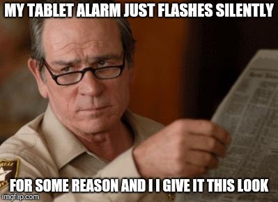 Tommy Lee Jones | MY TABLET ALARM JUST FLASHES SILENTLY; FOR SOME REASON AND I I GIVE IT THIS LOOK | image tagged in tommy lee jones | made w/ Imgflip meme maker