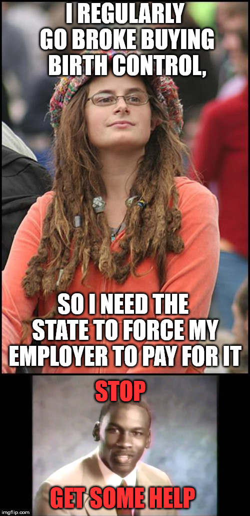 I REGULARLY GO BROKE BUYING BIRTH CONTROL, SO I NEED THE STATE TO FORCE MY EMPLOYER TO PAY FOR IT; STOP; GET SOME HELP | image tagged in memes,college liberal,stop it get some help | made w/ Imgflip meme maker