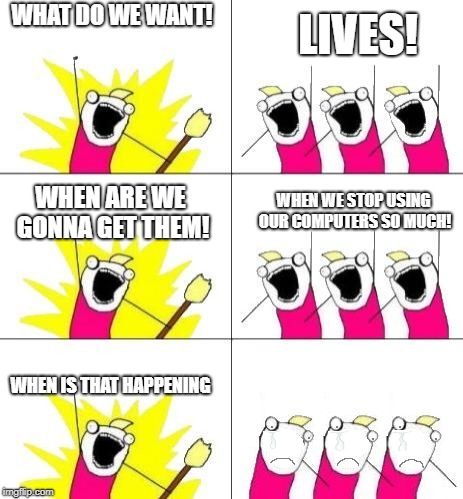 Unite my fellow no lives! |  WHAT DO WE WANT! LIVES! WHEN ARE WE GONNA GET THEM! WHEN WE STOP USING OUR COMPUTERS SO MUCH! WHEN IS THAT HAPPENING | image tagged in what do we want bummed out,icrieverytiem,cry,i cry everytime | made w/ Imgflip meme maker