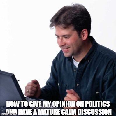 Net Noob Meme |  NOW TO GIVE MY OPINION ON POLITICS AND HAVE A MATURE CALM DISCUSSION | image tagged in memes,net noob | made w/ Imgflip meme maker
