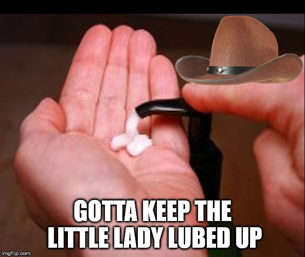 What in Masterbation | GOTTA KEEP THE LITTLE LADY LUBED UP | image tagged in what in masterbation | made w/ Imgflip meme maker