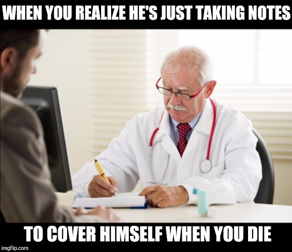 Doctor and patient | WHEN YOU REALIZE HE'S JUST TAKING NOTES; TO COVER HIMSELF WHEN YOU DIE | image tagged in doctor and patient | made w/ Imgflip meme maker