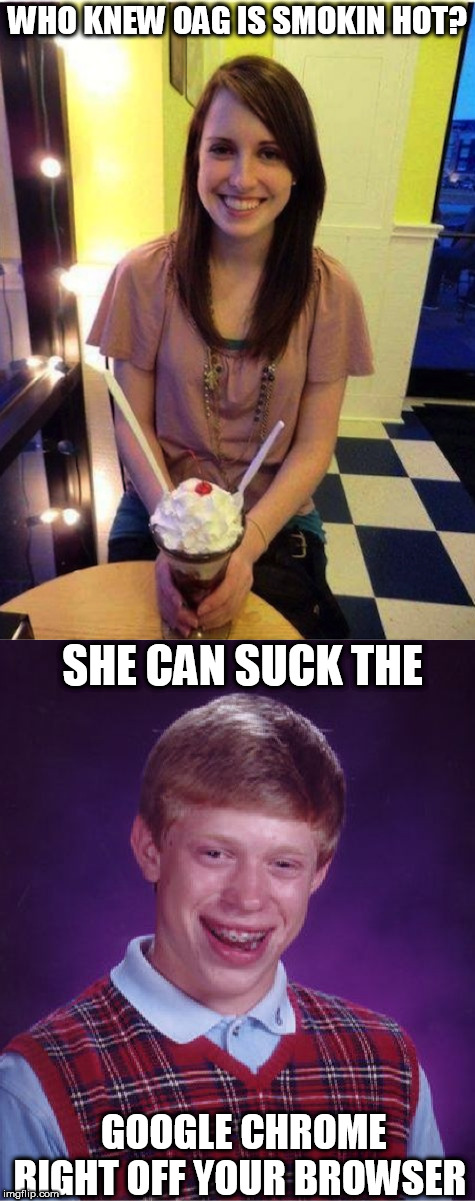WHO KNEW OAG IS SMOKIN HOT? SHE CAN SUCK THE GOOGLE CHROME RIGHT OFF YOUR BROWSER | image tagged in memes,bad luck brian | made w/ Imgflip meme maker