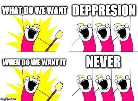 What Do We Want | WHAT DO WE WANT; DEPPRESION; NEVER; WHEN DO WE WANT IT | image tagged in memes,what do we want | made w/ Imgflip meme maker