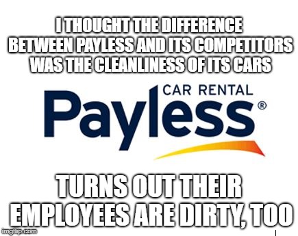 Payless Car Rental Shakedown | I THOUGHT THE DIFFERENCE BETWEEN PAYLESS AND ITS COMPETITORS WAS THE CLEANLINESS OF ITS CARS; TURNS OUT THEIR EMPLOYEES ARE DIRTY, TOO | image tagged in payless car rental,class action lawsuit,consumer fraud | made w/ Imgflip meme maker