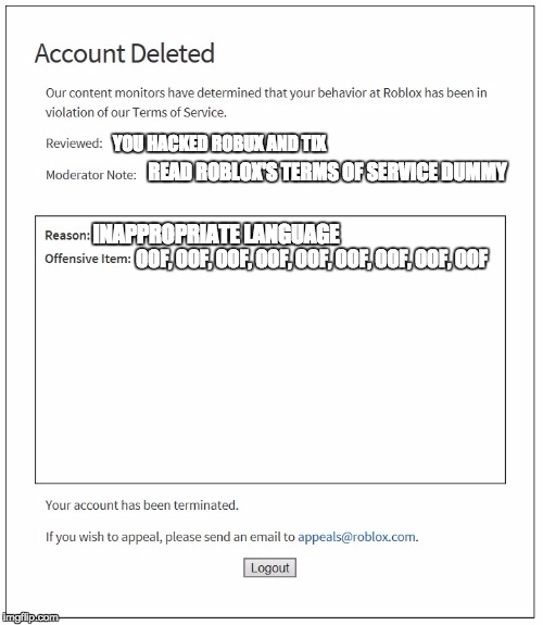 banned from ROBLOX | YOU HACKED ROBUX AND TIX; READ ROBLOX'S TERMS OF SERVICE DUMMY; INAPPROPRIATE LANGUAGE; OOF, OOF, OOF, OOF, OOF, OOF, OOF, OOF, OOF | image tagged in banned from roblox | made w/ Imgflip meme maker