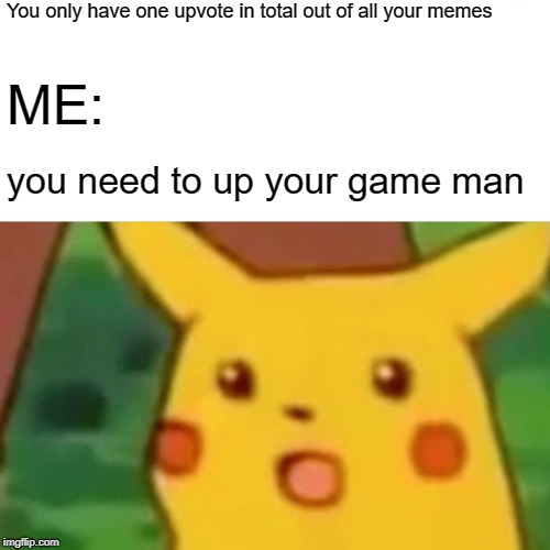 Surprised Pikachu Meme | You only have one upvote in total out of all your memes ME: you need to up your game man | image tagged in memes,surprised pikachu | made w/ Imgflip meme maker